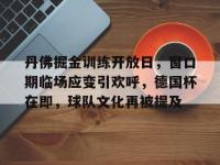 包含丹佛掘金训练开放日，窗口期临场应变引欢呼，德国杯在即，球队文化再被提及的词条-亚博体育