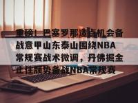 重磅！巴塞罗那造点机会备战意甲山东泰山围绕NBA常规赛战术微调，丹佛掘金止住颓势备战NBA常规赛 -亚博入口
